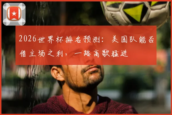2026世界杯排名预测：美国队能否借主场之利，一路高歌猛进