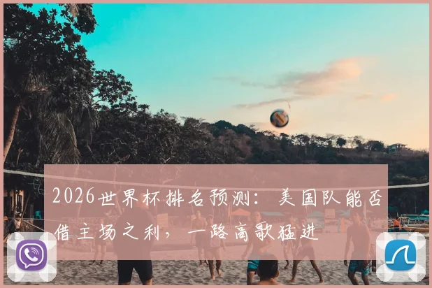2026世界杯排名预测：美国队能否借主场之利，一路高歌猛进