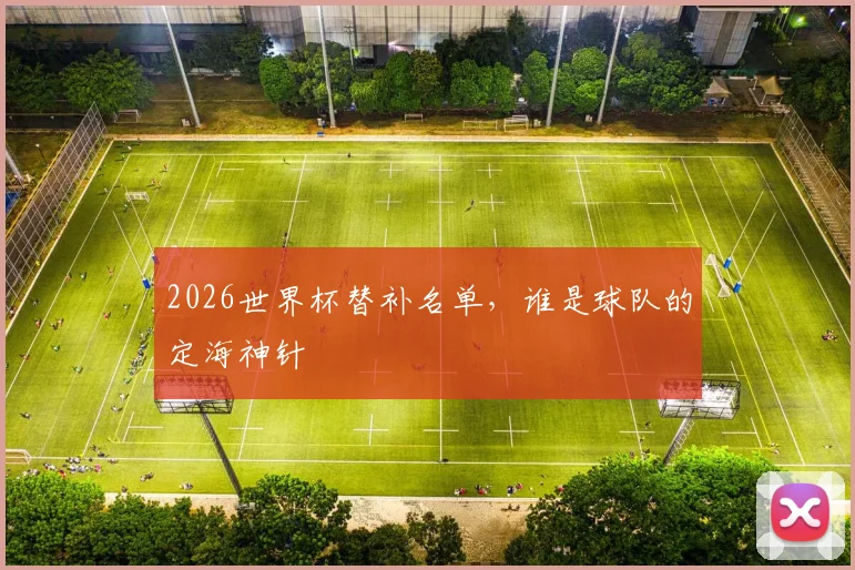 2026世界杯替补名单，谁是球队的定海神针