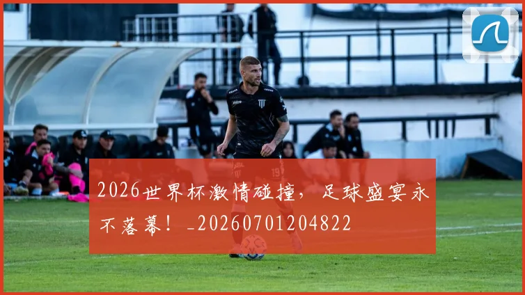 2026世界杯激情碰撞,足球盛宴永不落幕!_20260701204822