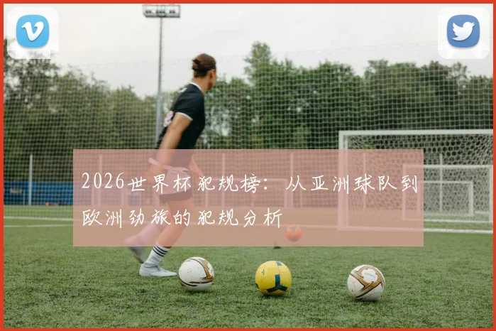 2026世界杯犯规榜：从亚洲球队到欧洲劲旅的犯规分析
